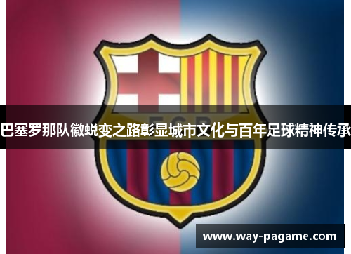 巴塞罗那队徽蜕变之路彰显城市文化与百年足球精神传承