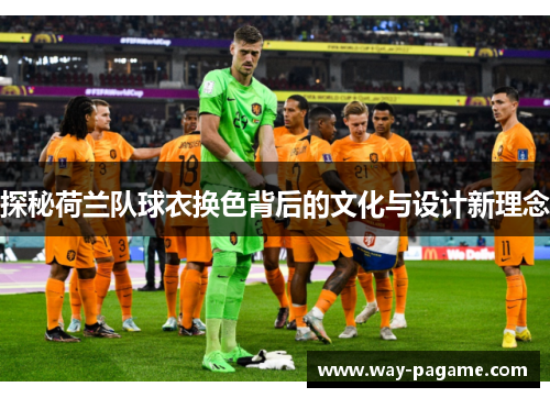 探秘荷兰队球衣换色背后的文化与设计新理念