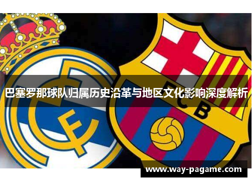 巴塞罗那球队归属历史沿革与地区文化影响深度解析