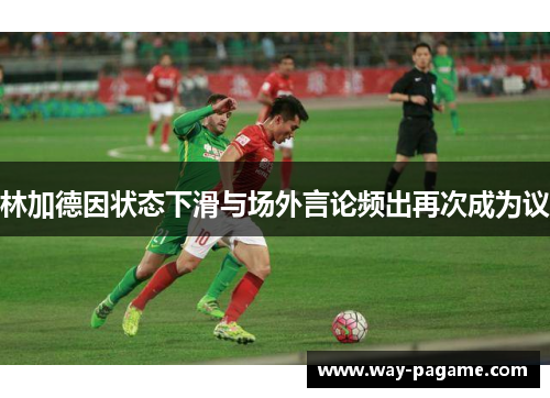 林加德因状态下滑与场外言论频出再次成为议