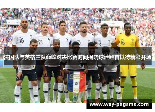 法国队与英格兰队巅峰对决比赛时间揭晓球迷翘首以待精彩开场