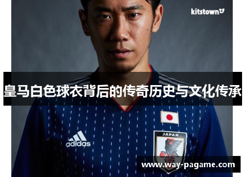 皇马白色球衣背后的传奇历史与文化传承