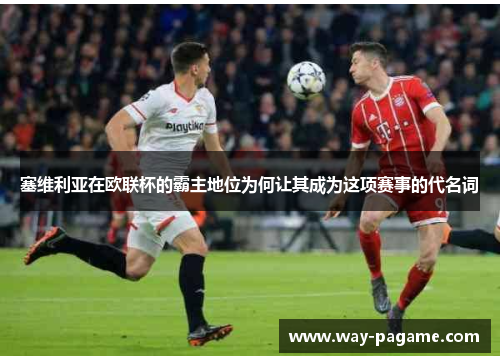 塞维利亚在欧联杯的霸主地位为何让其成为这项赛事的代名词