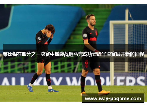 莱比锡在四分之一决赛中逆袭战胜马竞成功晋级半决赛展开新的征程