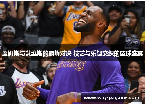 詹姆斯与戴维斯的巅峰对决 技艺与乐趣交织的篮球盛宴