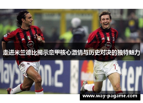 走进米兰德比揭示意甲核心激情与历史对决的独特魅力