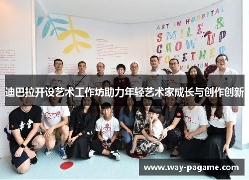 迪巴拉开设艺术工作坊助力年轻艺术家成长与创作创新 迪巴拉开设艺术工作坊助力年轻艺术家成长与创作创新