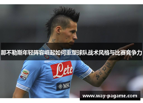 那不勒斯年轻阵容崛起如何重塑球队战术风格与比赛竞争力
