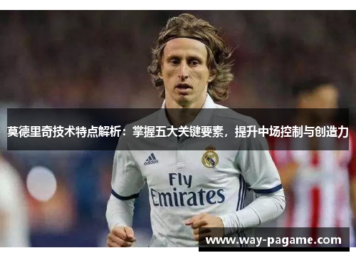 莫德里奇技术特点解析：掌握五大关键要素，提升中场控制与创造力