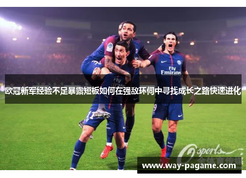 欧冠新军经验不足暴露短板如何在强敌环伺中寻找成长之路快速进化