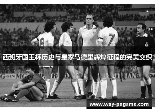 西班牙国王杯历史与皇家马德里辉煌征程的完美交织 西班牙国王杯历史与皇家马德里辉煌征程的完美交织