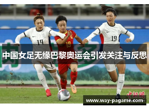 中国女足无缘巴黎奥运会引发关注与反思