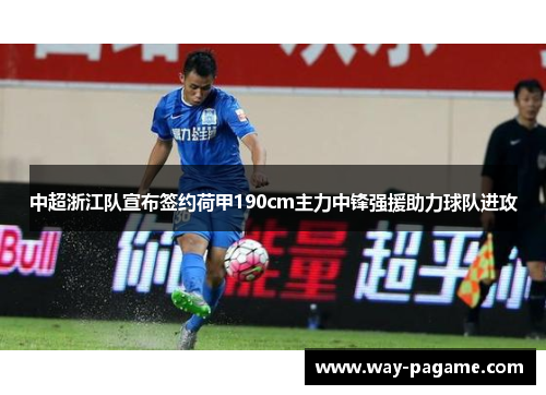 中超浙江队宣布签约荷甲190cm主力中锋强援助力球队进攻 中超浙江队宣布签约荷甲190cm主力中锋强援助力球队进攻