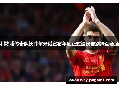 利物浦传奇队长菲尔米诺宣布年底正式退役告别绿茵赛场