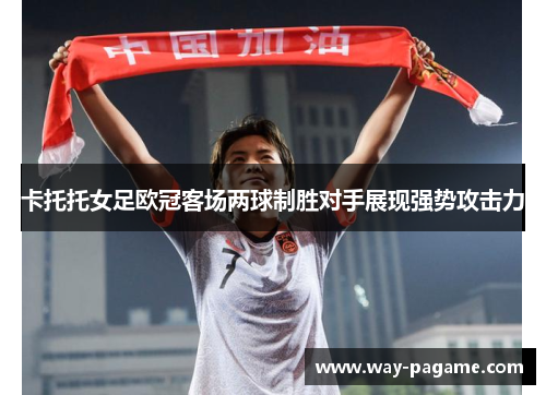 卡托托女足欧冠客场两球制胜对手展现强势攻击力