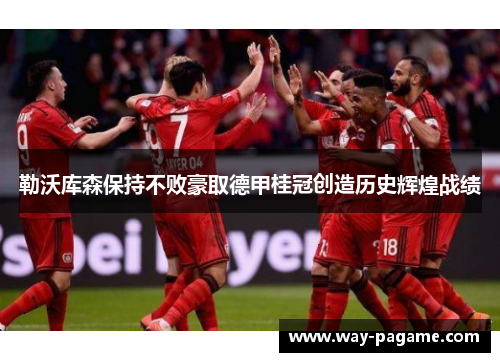 勒沃库森保持不败豪取德甲桂冠创造历史辉煌战绩 勒沃库森保持不败豪取德甲桂冠创造历史辉煌战绩