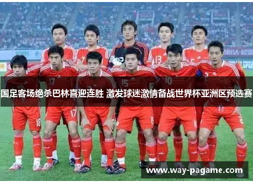 国足客场绝杀巴林喜迎连胜 激发球迷激情备战世界杯亚洲区预选赛