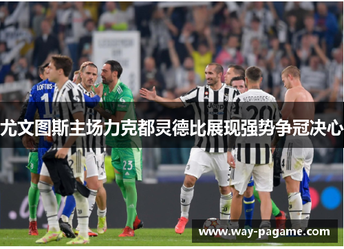 尤文图斯主场力克都灵德比展现强势争冠决心