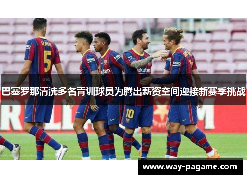 巴塞罗那清洗多名青训球员为腾出薪资空间迎接新赛季挑战 巴塞罗那清洗多名青训球员为腾出薪资空间迎接新赛季挑战