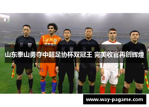 山东泰山勇夺中超足协杯双冠王 完美收官再创辉煌