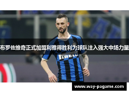 布罗佐维奇正式加盟利雅得胜利为球队注入强大中场力量 布罗佐维奇正式加盟利雅得胜利为球队注入强大中场力量