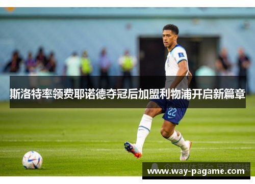 斯洛特率领费耶诺德夺冠后加盟利物浦开启新篇章 斯洛特率领费耶诺德夺冠后加盟利物浦开启新篇章