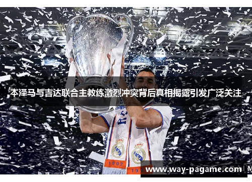 本泽马与吉达联合主教练激烈冲突背后真相揭露引发广泛关注