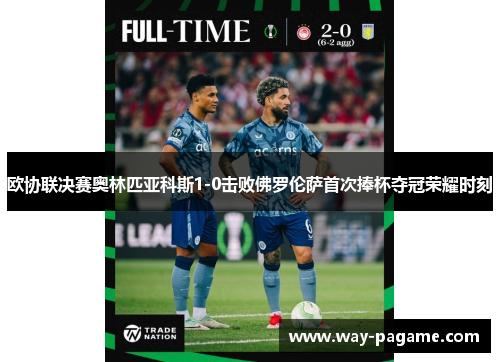 欧协联决赛奥林匹亚科斯1-0击败佛罗伦萨首次捧杯夺冠荣耀时刻 欧协联决赛奥林匹亚科斯1-0击败佛罗伦萨首次捧杯夺冠荣耀时刻
