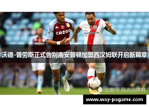 沃德-普劳斯正式告别南安普顿加盟西汉姆联开启新篇章 沃德-普劳斯正式告别南安普顿加盟西汉姆联开启新篇章