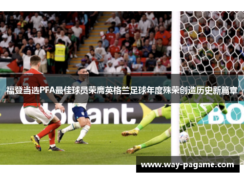 福登当选PFA最佳球员荣膺英格兰足球年度殊荣创造历史新篇章 福登当选PFA最佳球员荣膺英格兰足球年度殊荣创造历史新篇章