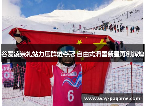 谷爱凌崇礼站力压群雄夺冠 自由式滑雪新星再创辉煌