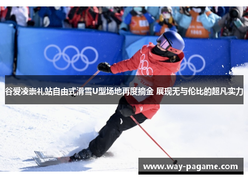 谷爱凌崇礼站自由式滑雪U型场地再度摘金 展现无与伦比的超凡实力