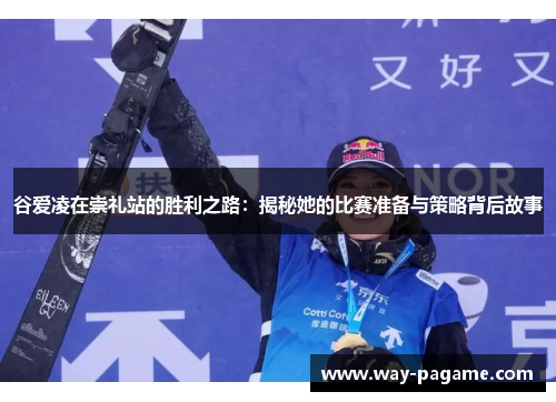 谷爱凌在崇礼站的胜利之路：揭秘她的比赛准备与策略背后故事