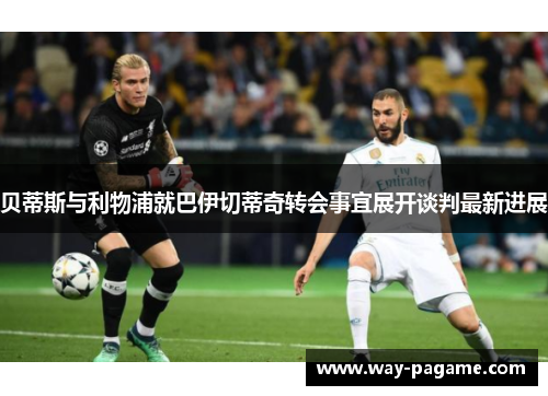 贝蒂斯与利物浦就巴伊切蒂奇转会事宜展开谈判最新进展