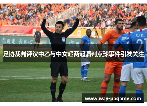 足协裁判评议中乙与中女超两起漏判点球事件引发关注
