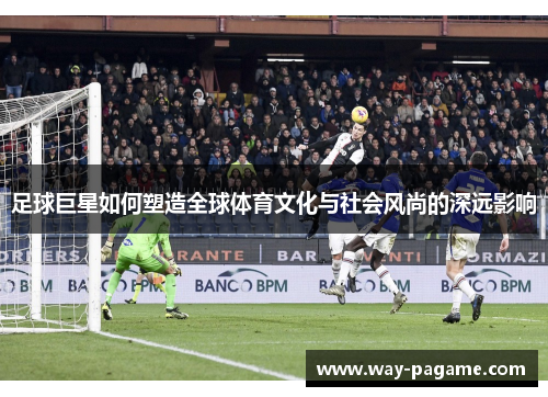 足球巨星如何塑造全球体育文化与社会风尚的深远影响