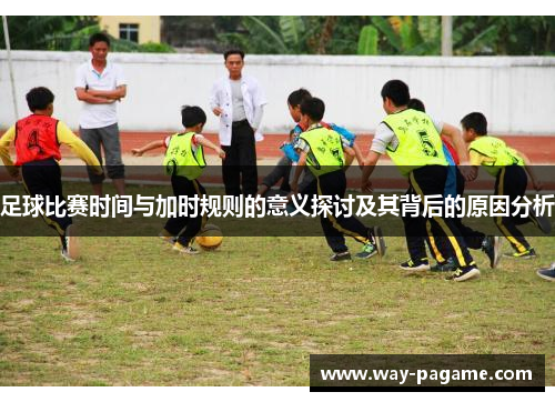 足球比赛时间与加时规则的意义探讨及其背后的原因分析