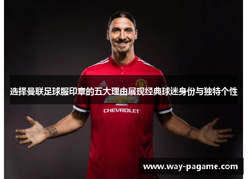 选择曼联足球服印章的五大理由展现经典球迷身份与独特个性
