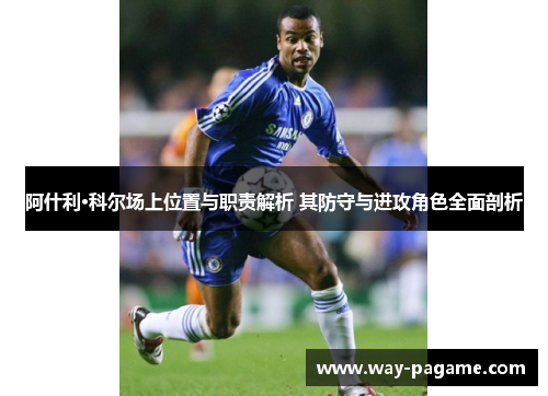 阿什利·科尔场上位置与职责解析 其防守与进攻角色全面剖析 阿什利·科尔场上位置与职责解析 其防守与进攻角色全面剖析