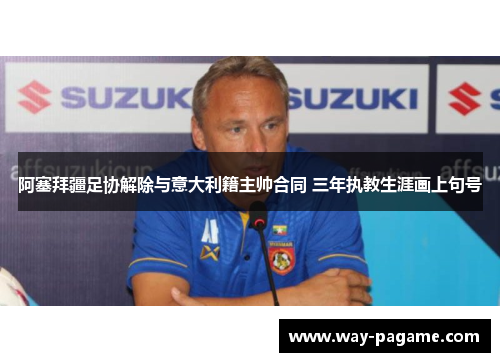 阿塞拜疆足协解除与意大利籍主帅合同 三年执教生涯画上句号