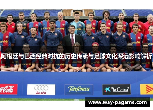 阿根廷与巴西经典对抗的历史传承与足球文化深远影响解析
