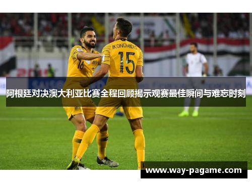 阿根廷对决澳大利亚比赛全程回顾揭示观赛最佳瞬间与难忘时刻