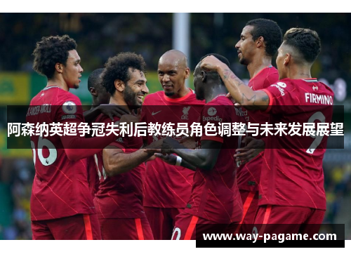 阿森纳英超争冠失利后教练员角色调整与未来发展展望
