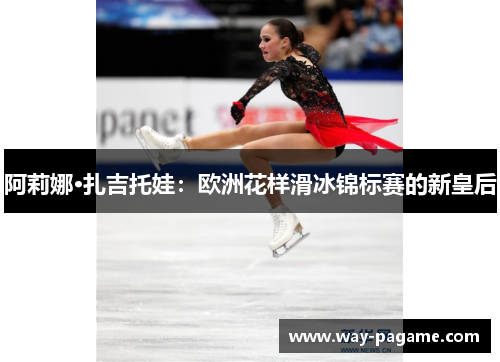 阿莉娜·扎吉托娃：欧洲花样滑冰锦标赛的新皇后