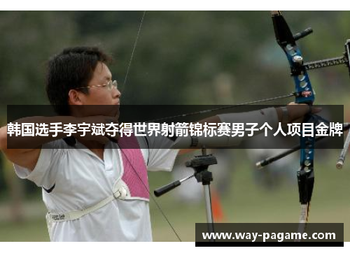 韩国选手李宇斌夺得世界射箭锦标赛男子个人项目金牌 韩国选手李宇斌夺得世界射箭锦标赛男子个人项目金牌