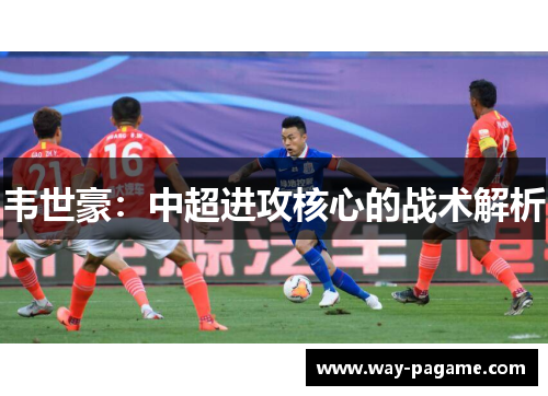 韦世豪:中超进攻核心的战术解析 韦世豪:中超进攻核心的战术解析
