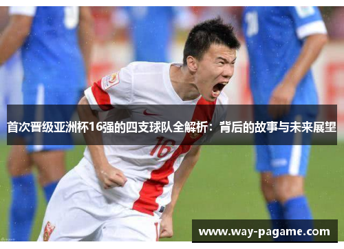 首次晋级亚洲杯16强的四支球队全解析:背后的故事与未来展望 首次晋级亚洲杯16强的四支球队全解析:背后的故事与未来展望