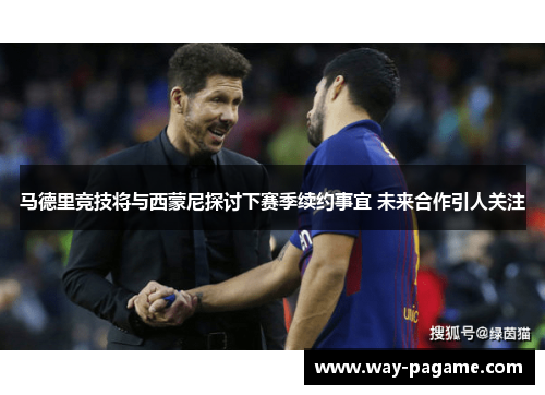 马德里竞技将与西蒙尼探讨下赛季续约事宜 未来合作引人关注