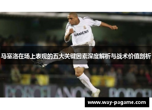 马塞洛在场上表现的五大关键因素深度解析与战术价值剖析 马塞洛在场上表现的五大关键因素深度解析与战术价值剖析