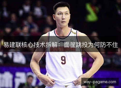 易建联核心技术拆解:面筐跳投为何防不住 易建联核心技术拆解:面筐跳投为何防不住